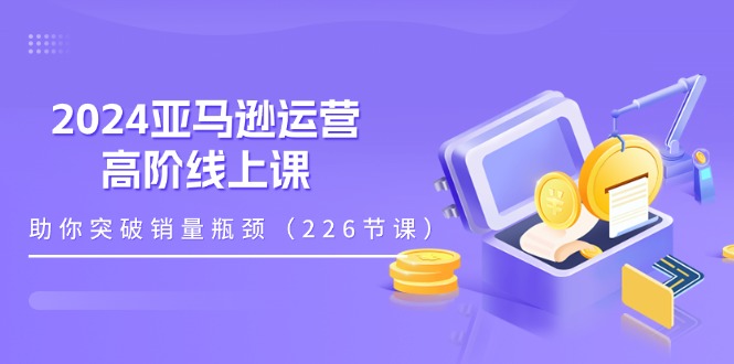 2024亚马逊运营-高阶线上课，助你突破销量瓶颈-创业网