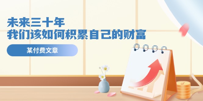 某公众号付费文《未来三十年，我们该如何积累自己的财富》-创业网