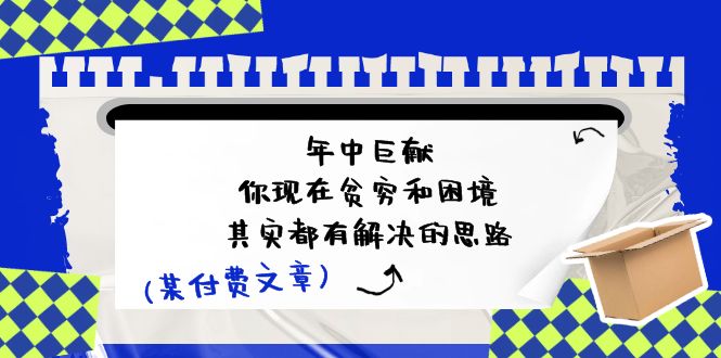 某付费文：年中巨献-你现在贫穷和困境，其实都有解决的思路 (进来抄作业)-创业网