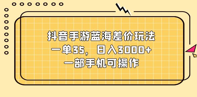 抖音手游蓝海差价玩法，一单35，日入3000+，一部手机可操作-创业网