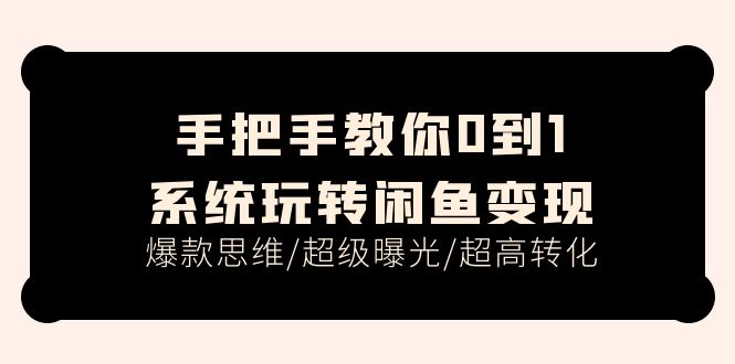 手把手教你0到1系统玩转闲鱼变现，爆款思维/超级曝光/超高转化-创业网