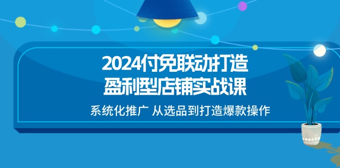 2024付免联动-打造盈利型店铺实战课，系统化推广 从选品到打造爆款操作-创业网