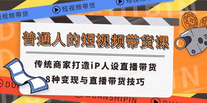 普通人的短视频带货课 传统商家打造iP人设直播带货 8种变现与直播带货技巧-创业网