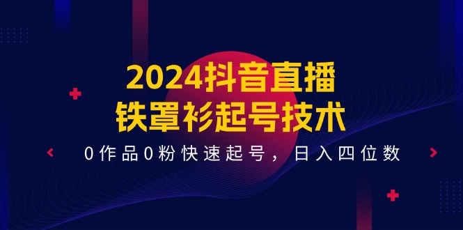 2024抖音直播-铁罩衫起号技术，0作品0粉快速起号，日入四位数-创业网