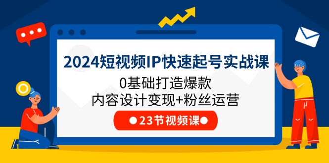 2024短视频IP快速起号实战课，0基础打造爆款内容设计变现+粉丝运营(23节)-创业网