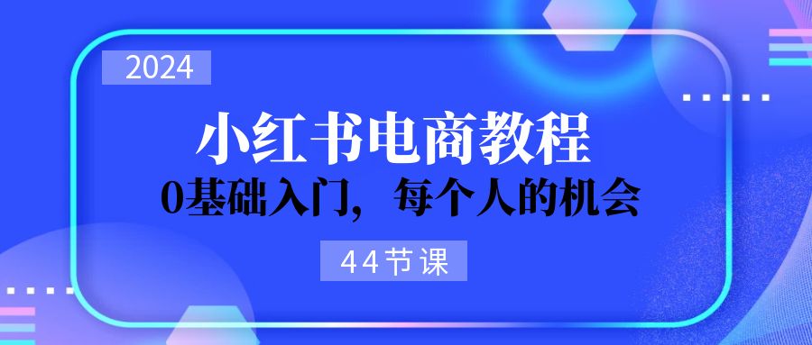 2024从0-1学习小红书电商，0基础入门，每个人的机会-创业网