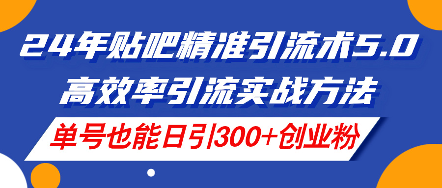 24年贴吧精准引流术5.0，高效率引流实战方法，单号也能日引300+创业粉-创业网