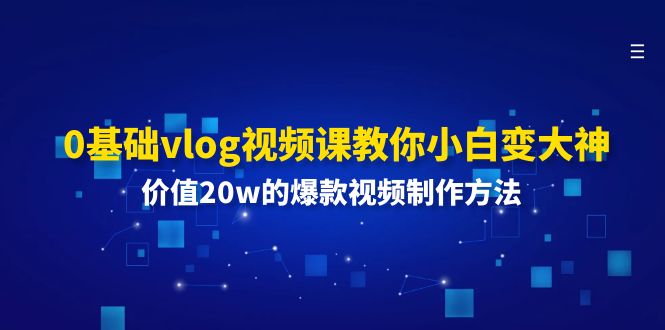 0基础vlog视频课教你小白变大神：价值20w的爆款视频制作方法-创业网