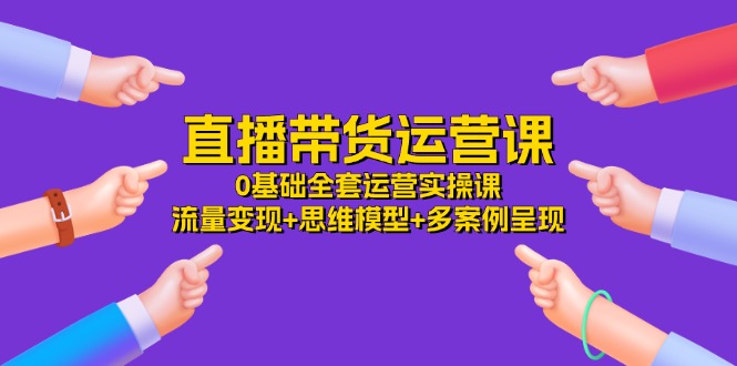 直播带货运营课，0基础全套运营实操课 流量变现+思维模型+多案例呈现-34节-创业网