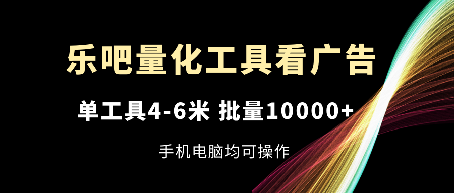 乐吧量化工具看广告，单工具4-6米，批量10000+，手机电脑均可操作-创业网