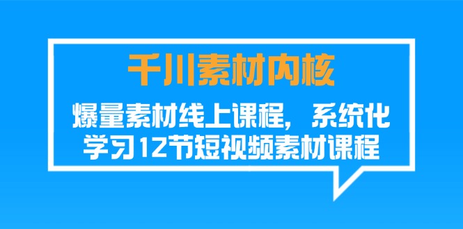 千川素材-内核，爆量素材线上课程，系统化学习12节短视频素材课程-创业网