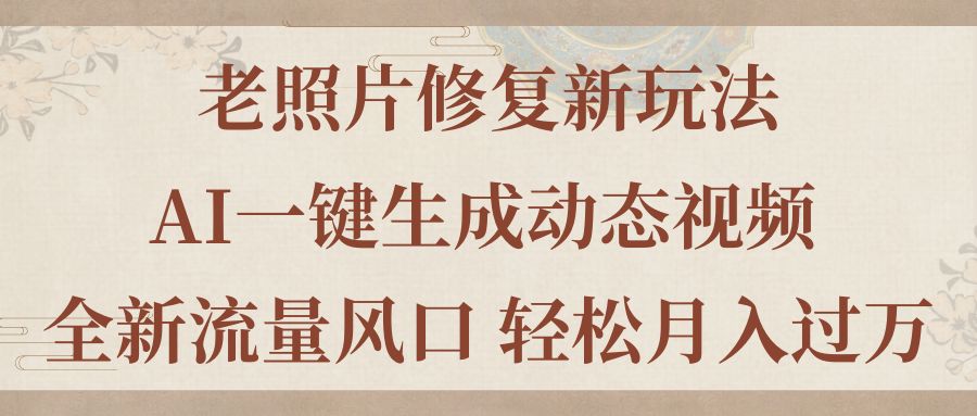 老照片修复新玩法，老照片AI一键生成动态视频 全新流量风口 轻松月入过万-创业网