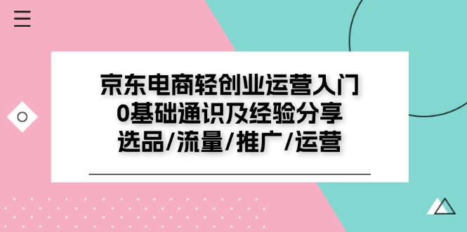 京东电商-轻创业运营入门0基础通识及经验分享：选品/流量/推广/运营-创业网