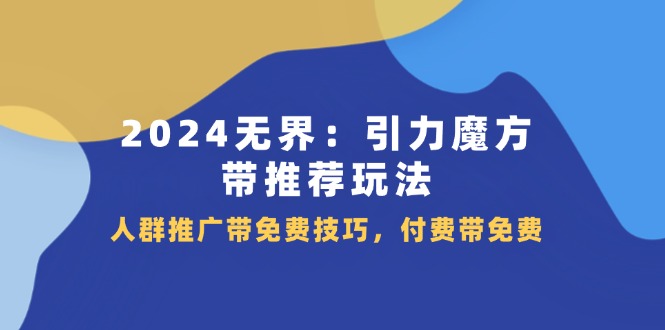 2024 无界：引力魔方-带推荐玩法，人群推广带免费技巧，付费带免费-创业网