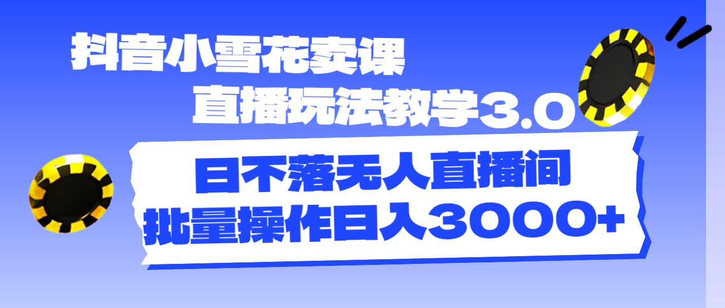 抖音小雪花卖课直播玩法教学3.0，日不落无人直播间，批量操作日入3000+-创业网