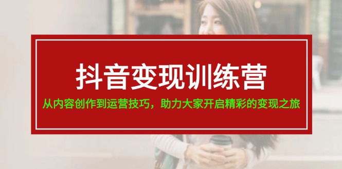 抖音变现训练营，从内容创作到运营技巧，助力大家开启精彩的变现之旅-19节-创业网