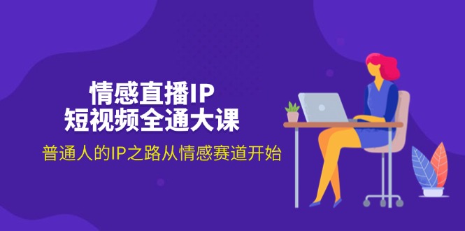 情感直播IP短视频全通大课，普通人的IP之路从情感赛道开始-创业网