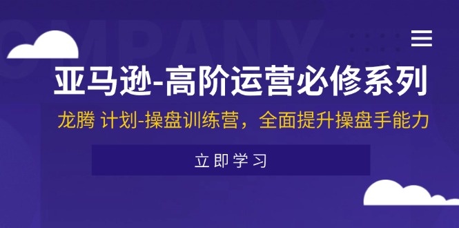 亚马逊-高阶运营必修系列，龙腾 计划-操盘训练营，全面提升操盘手能力-创业网