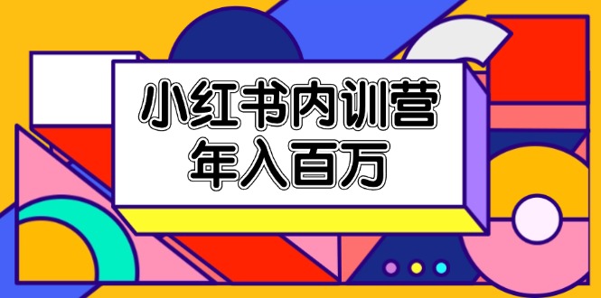 小红书内训营，底层逻辑/定位赛道/账号包装/内容策划/爆款创作/年入百万-创业网