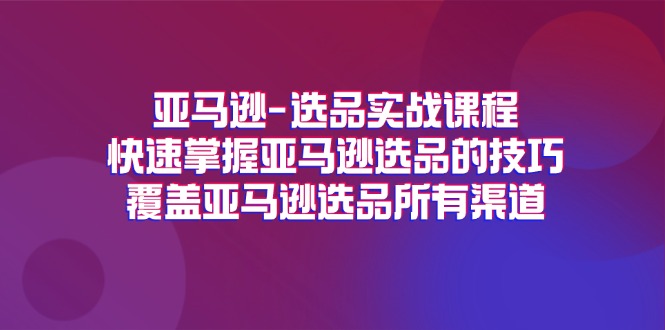 亚马逊-选品实战课程，快速掌握亚马逊选品的技巧，覆盖亚马逊选品所有渠道-创业网