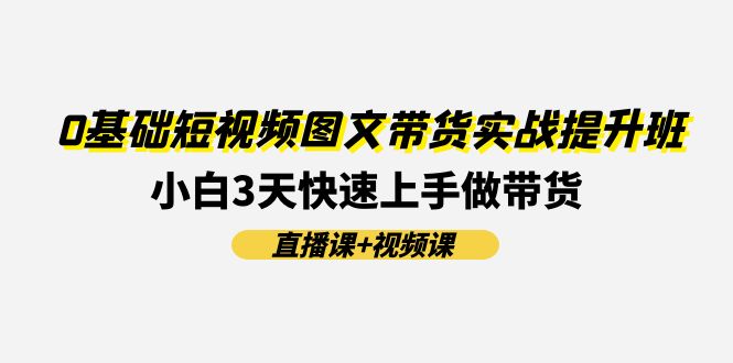 0基础短视频图文带货实战提升班(直播课+视频课)：小白3天快速上手做带货-创业网