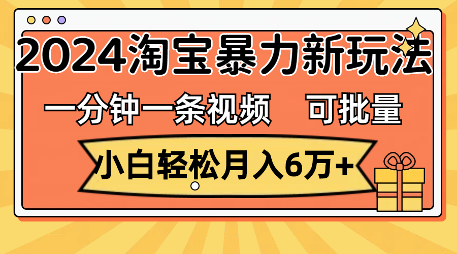 一分钟一条视频，小白轻松月入6万+，2024淘宝暴力新玩法，可批量放大收益-创业网