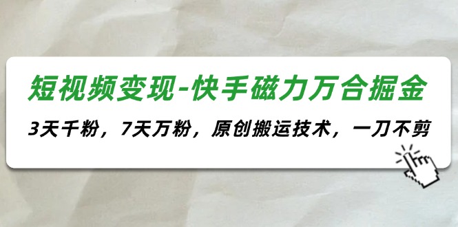 短视频变现-快手磁力万合掘金，3天千粉，7天万粉，原创搬运技术，一刀不剪-创业网