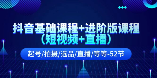 抖音基础课程+进阶版课程起号/拍摄/选品/直播/等等-52节-创业网