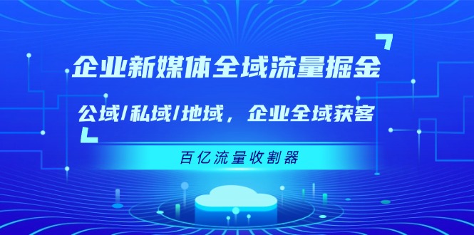 企业 新媒体 全域流量掘金：公域/私域/地域 企业全域获客 百亿流量 收割器-创业网