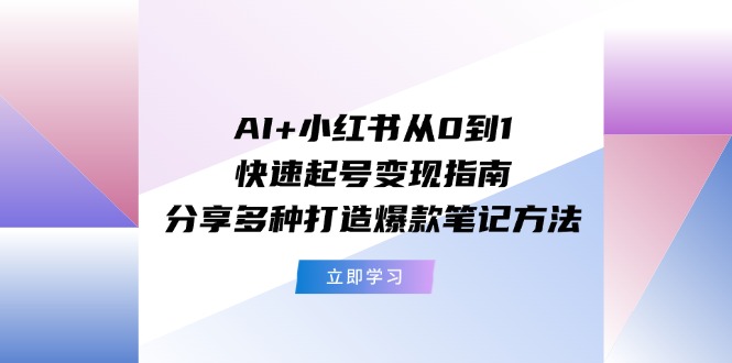 AI+小红书从0到1快速起号变现指南：分享多种打造爆款笔记方法-创业网