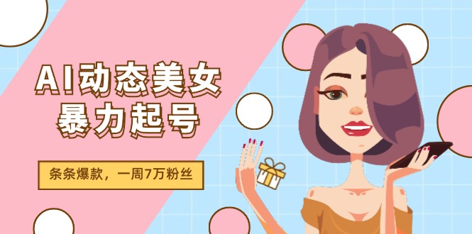 AI动态美女暴力起号2.0，新赛道原创作品，条条爆款，一周7万粉丝-创业网