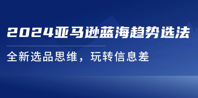 2024亚马逊蓝海趋势选法，全新选品思维，玩转信息差-创业网