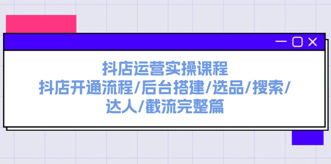 抖店运营实操课程：抖店开通流程/后台搭建/选品/搜索/达人/截流完整篇-创业网