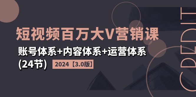 2024短视频·百万大V营销课【3.0版】账号体系+内容体系+运营体系(24节)-创业网