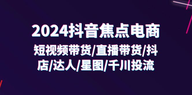 2024抖音-焦点电商：短视频带货/直播带货/抖店/达人/星图/千川投流/32节课-创业网