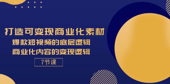 打造可变现商业化素材，爆款短视频的底层逻辑，商业化内容的变现逻辑-7节-创业网