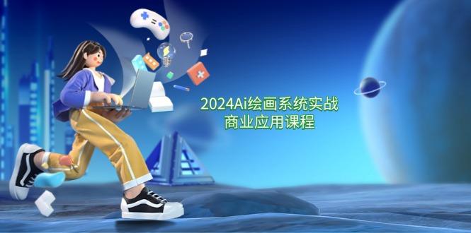 2024 Ai绘画系统实战商业应用课程，从零基础到精通系统教学-创业网