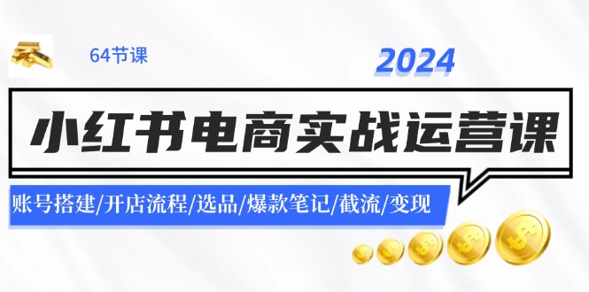 2024小红书电商实战运营课：账号搭建/开店流程/选品/爆款笔记/截流/变现-创业网