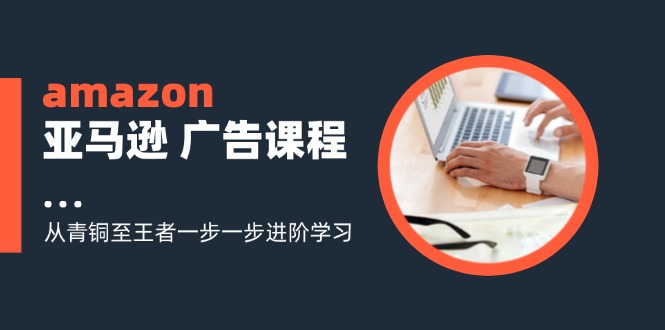 amazon亚马逊 广告课程：从青铜至王者一步一步进阶学习-创业网