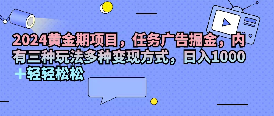 2024黄金期项目，任务广告掘金，内有三种玩法多种变现方式，日入1000+…-创业网