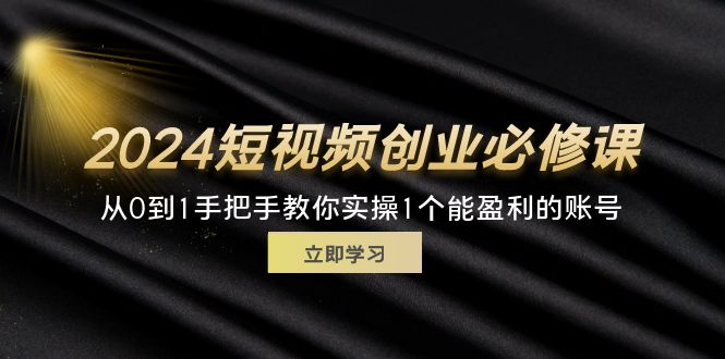 2024短视频创业必修课，从0到1手把手教你实操1个能盈利的账号 (32节)-创业网