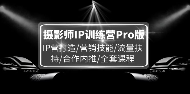 摄影师IP训练营Pro版，IP营打造/营销技能/流量扶持/合作内推/全套课程-创业网