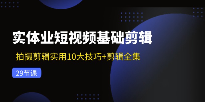 实体业短视频基础剪辑：拍摄剪辑实用10大技巧+剪辑全集-创业网