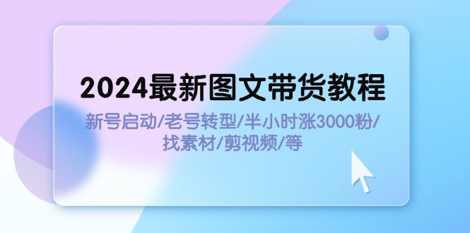 2024最新图文带货教程：新号启动/老号转型/半小时涨3000粉/找素材/剪辑-创业网