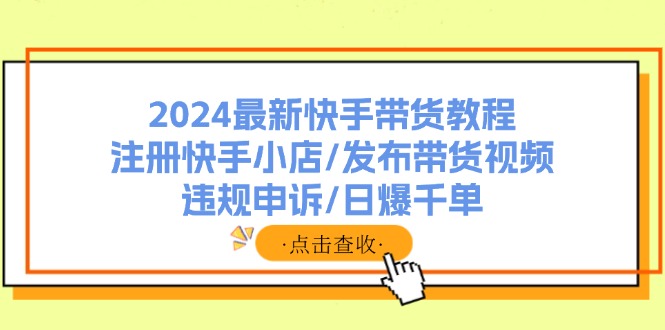 2024最新快手带货教程：注册快手小店/发布带货视频/违规申诉/日爆千单-创业网