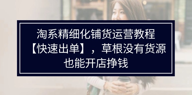 淘系精细化铺货运营教程【快速出单】，草根没有货源，也能开店挣钱-创业网