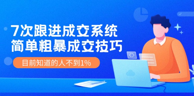 7次 跟进 成交系统：简单粗暴成交技巧，目前知道的人不到1%-创业网