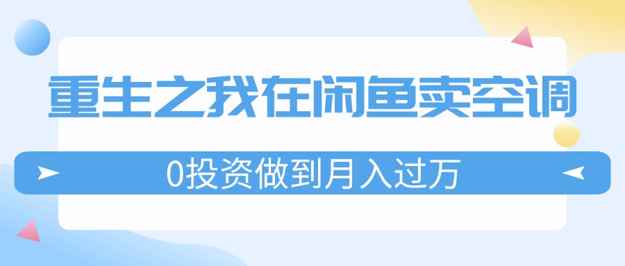 重生之我在闲鱼卖空调，0投资做到月入过万，迎娶白富美，走上人生巅峰-创业网