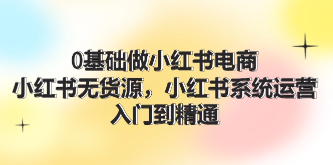 0基础做小红书电商，小红书无货源，小红书系统运营，入门到精通 (70节)-创业网