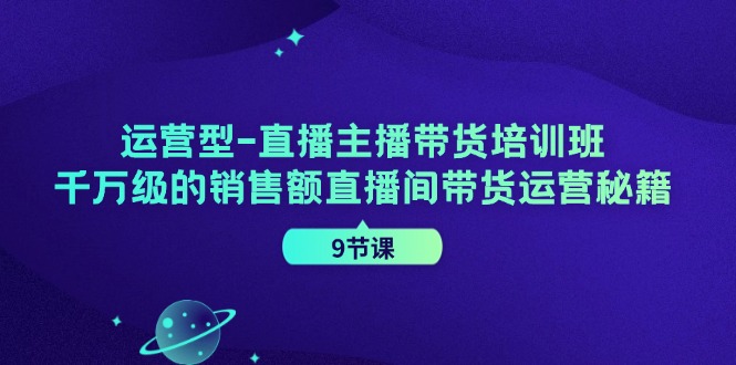 运营型-直播主播带货培训班，千万级的销售额直播间带货运营秘籍-创业网